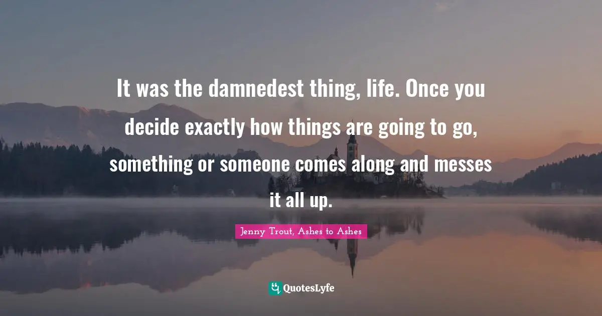 It was the damnedest thing, life. Once you decide exactly how things are going to go, something or someone comes along and messes it all up.