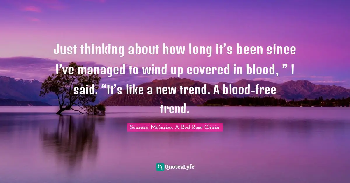 Just thinking about how long it’s been since I’ve managed to wind up covered in blood, ” I said. “It’s like a new trend. A blood-free trend.