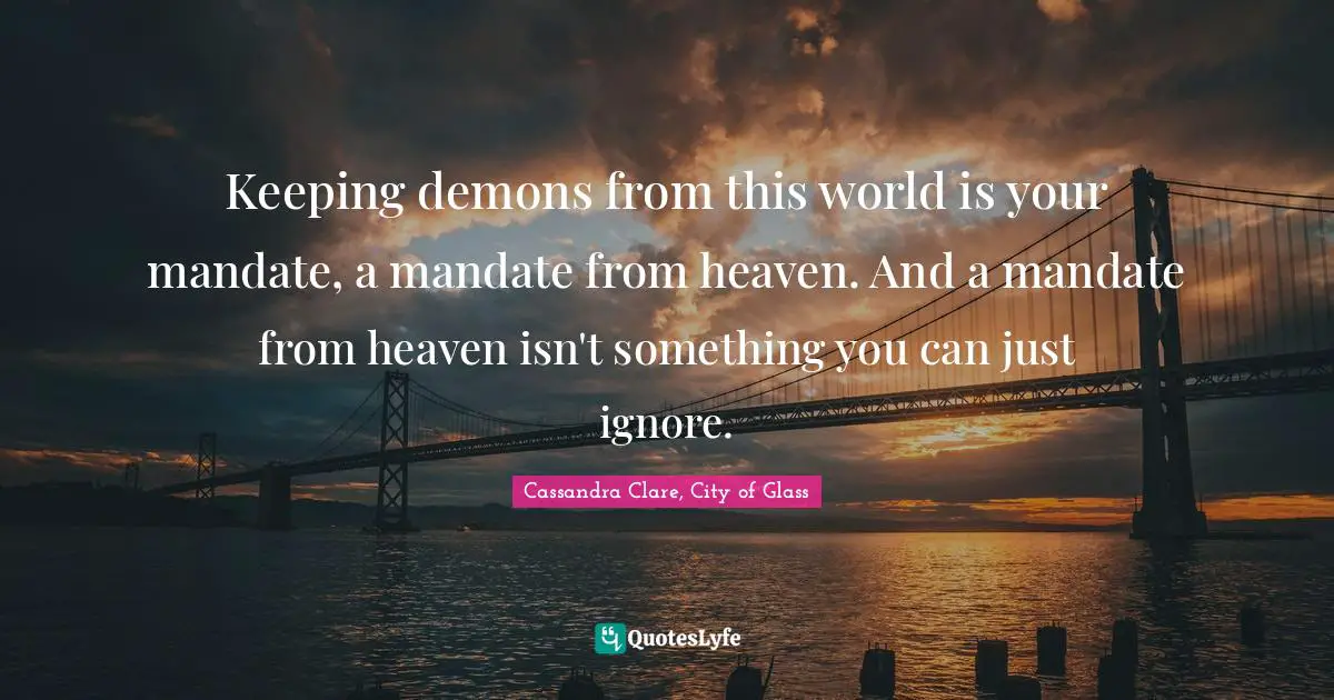 Cassandra Clare, City Of Glass Quotes: "Keeping demons from this world is your mandate, a mandate from heaven. And a mandate from heaven isn't something you can just ignore."