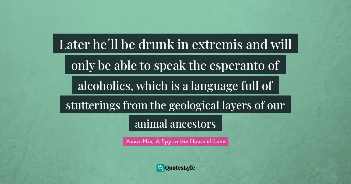Later he´ll be drunk in extremis and will only be able to speak the esperanto of alcoholics, which is a language full of stutterings from the geological layers of our animal ancestors