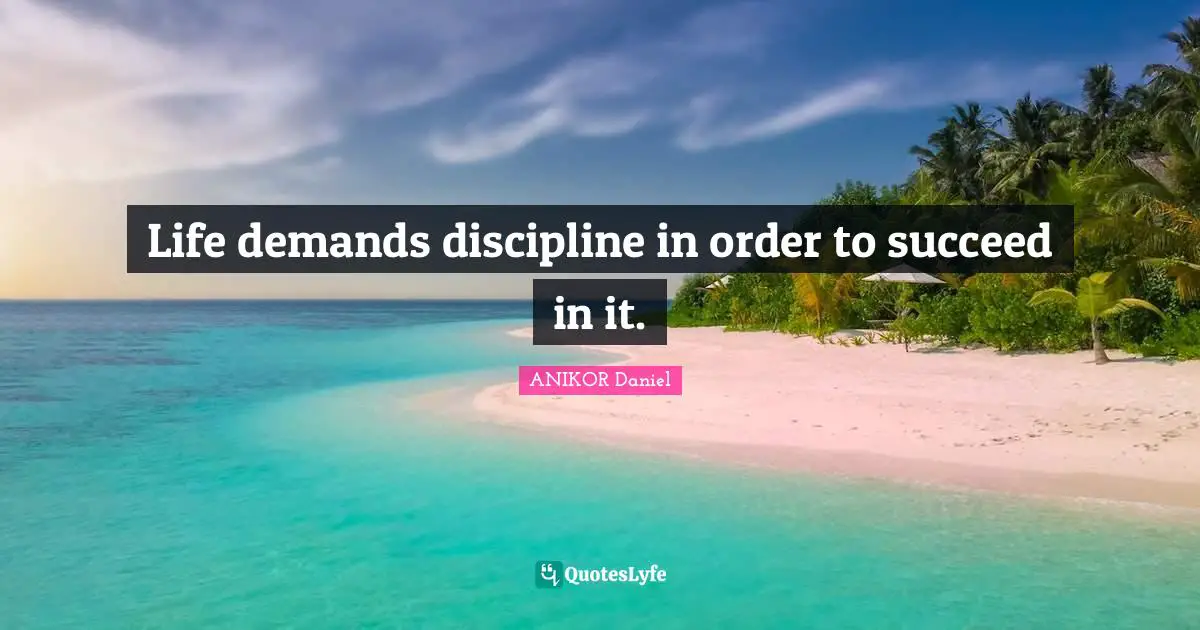 Life demands discipline in order to succeed in it.