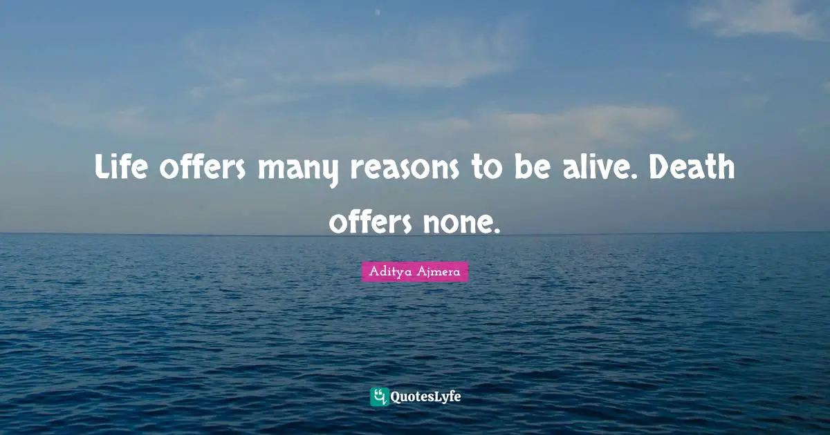 Aditya Ajmera Quotes: "Life offers many reasons to be alive. Death offers none."