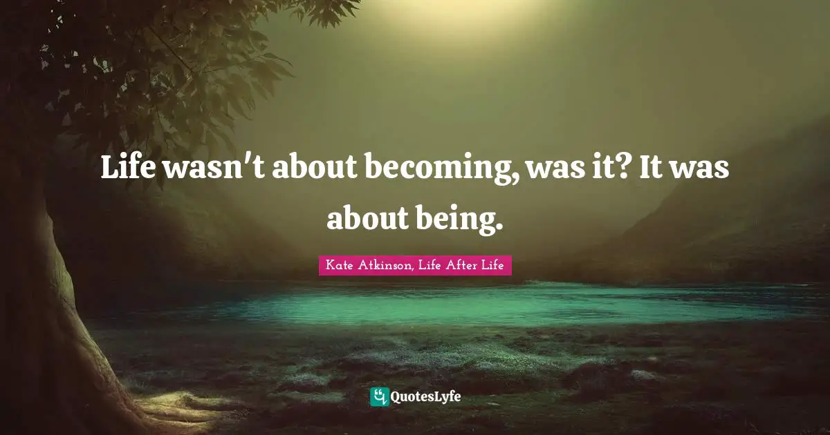 Life wasn't about becoming, was it? It was about being.