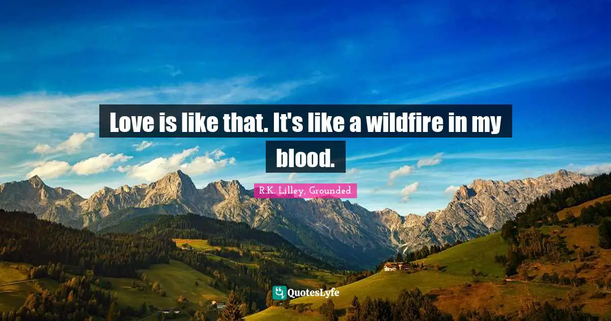 Love is like that. It's like a wildfire in my blood.