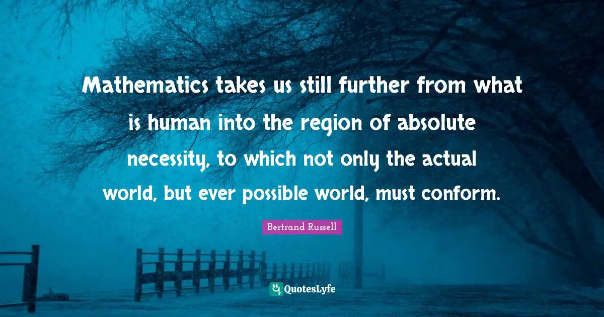 Mathematics takes us still further from what is human into the region of absolute necessity, to which not only the actual world, but ever possible world, must conform.