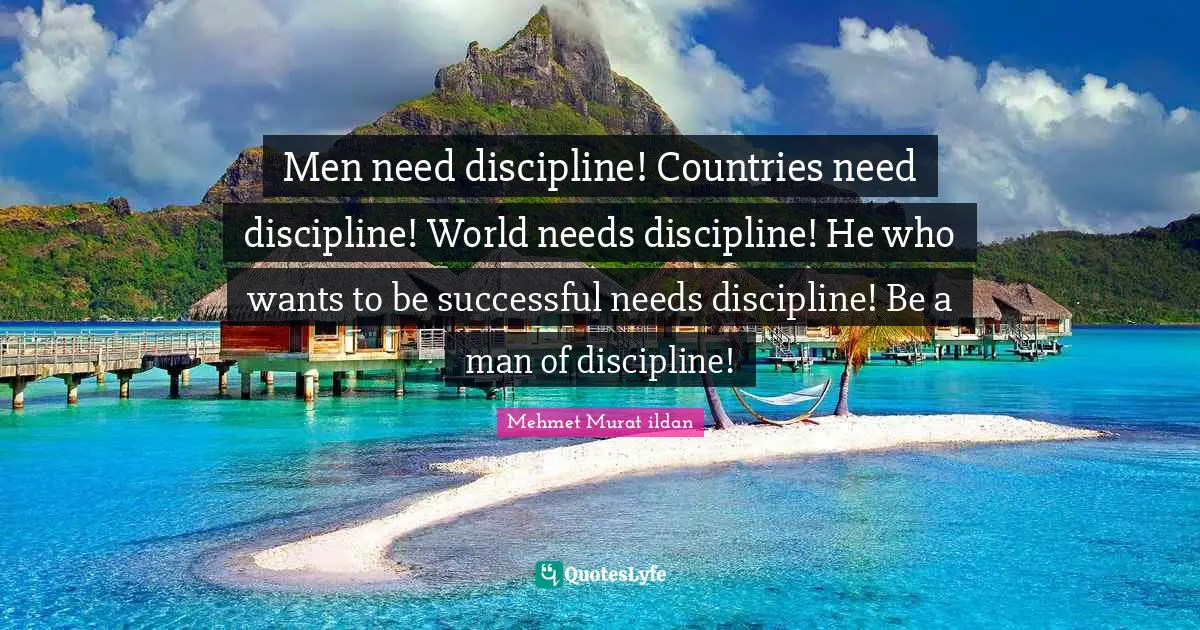 Men need discipline! Countries need discipline! World needs discipline! He who wants to be successful needs discipline! Be a man of discipline!