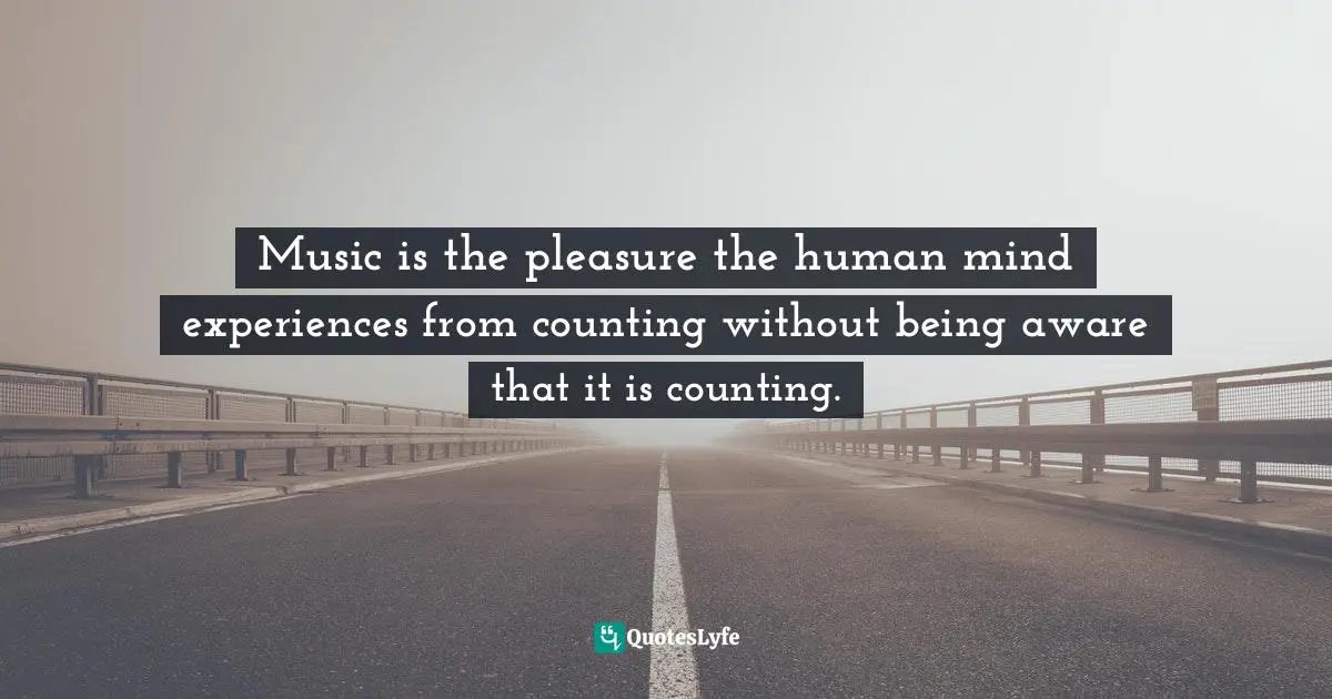 Music is the pleasure the human mind experiences from counting without being aware that it is counting.