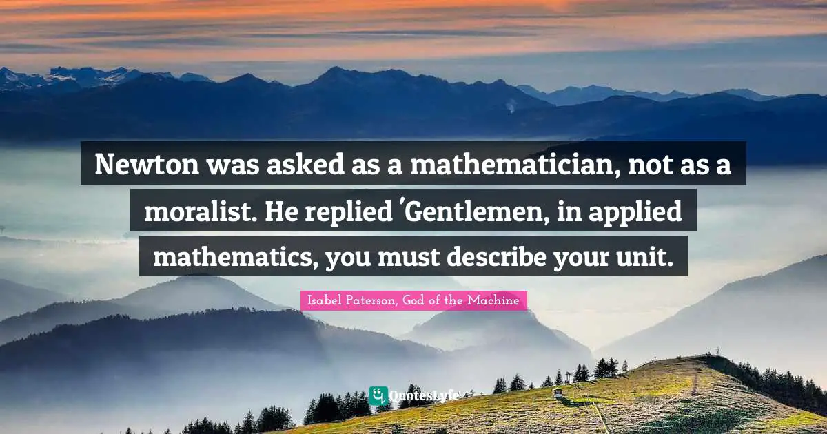 Newton was asked as a mathematician, not as a moralist. He replied 'Gentlemen, in applied mathematics, you must describe your unit.
