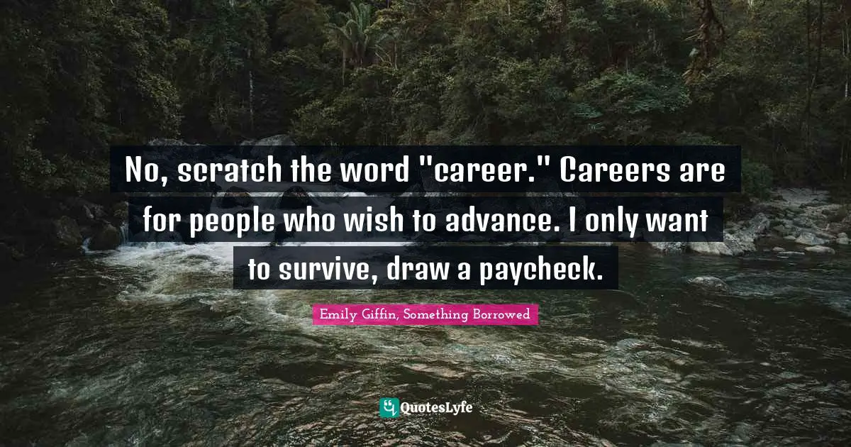 No, scratch the word "career." Careers are for people who wish to advance. I only want to survive, draw a paycheck.