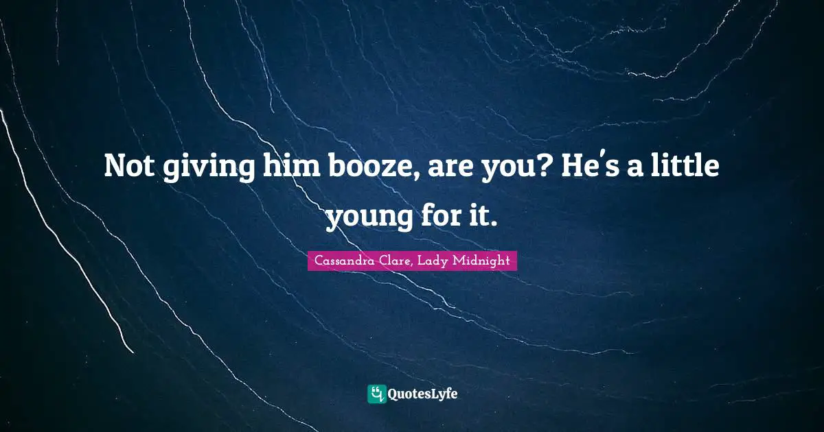 Not giving him booze, are you? He's a little young for it.