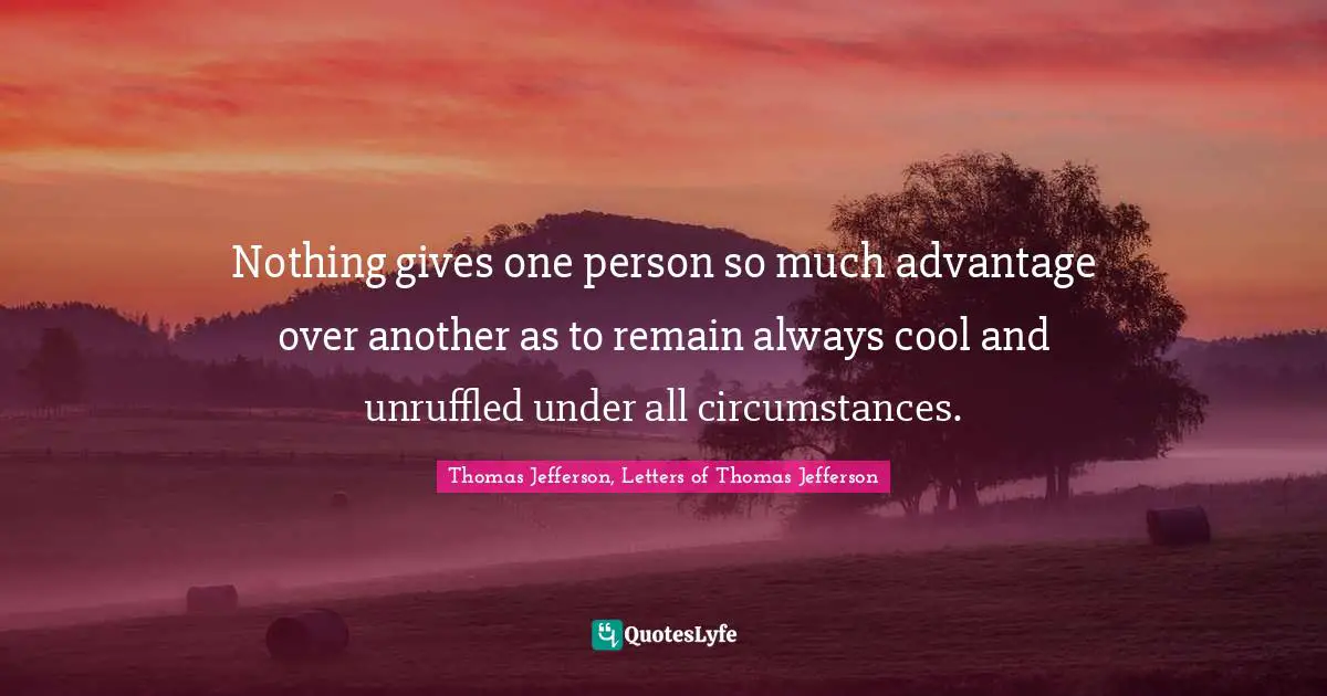 Nothing gives one person so much advantage over another as to remain always cool and unruffled under all circumstances.