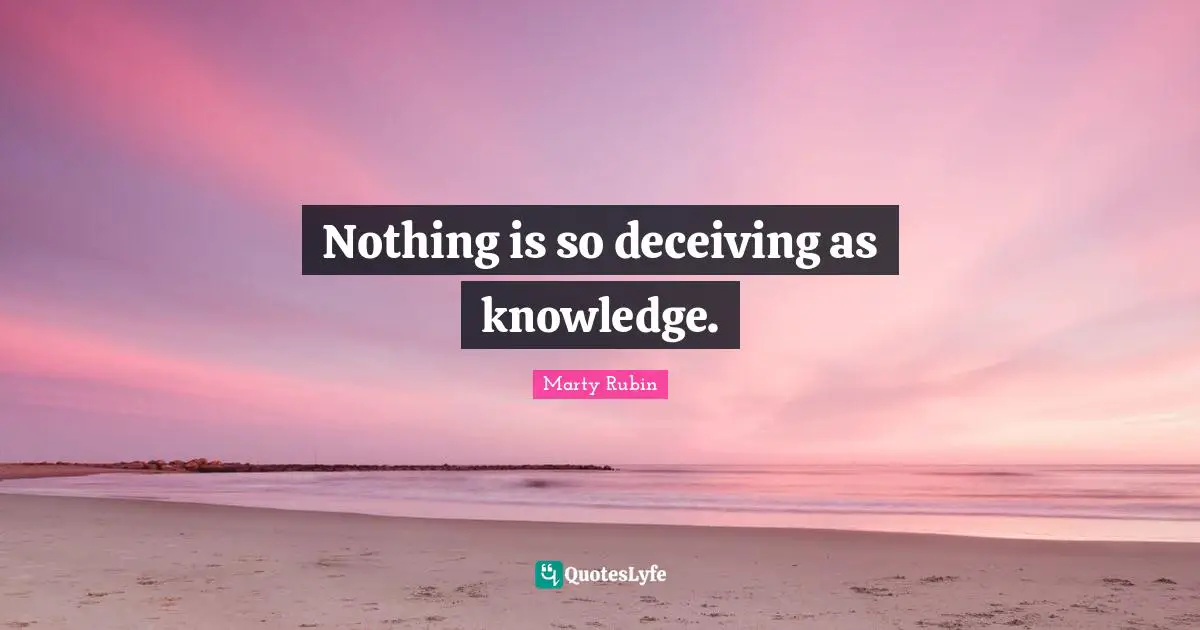 Nothing is so deceiving as knowledge.