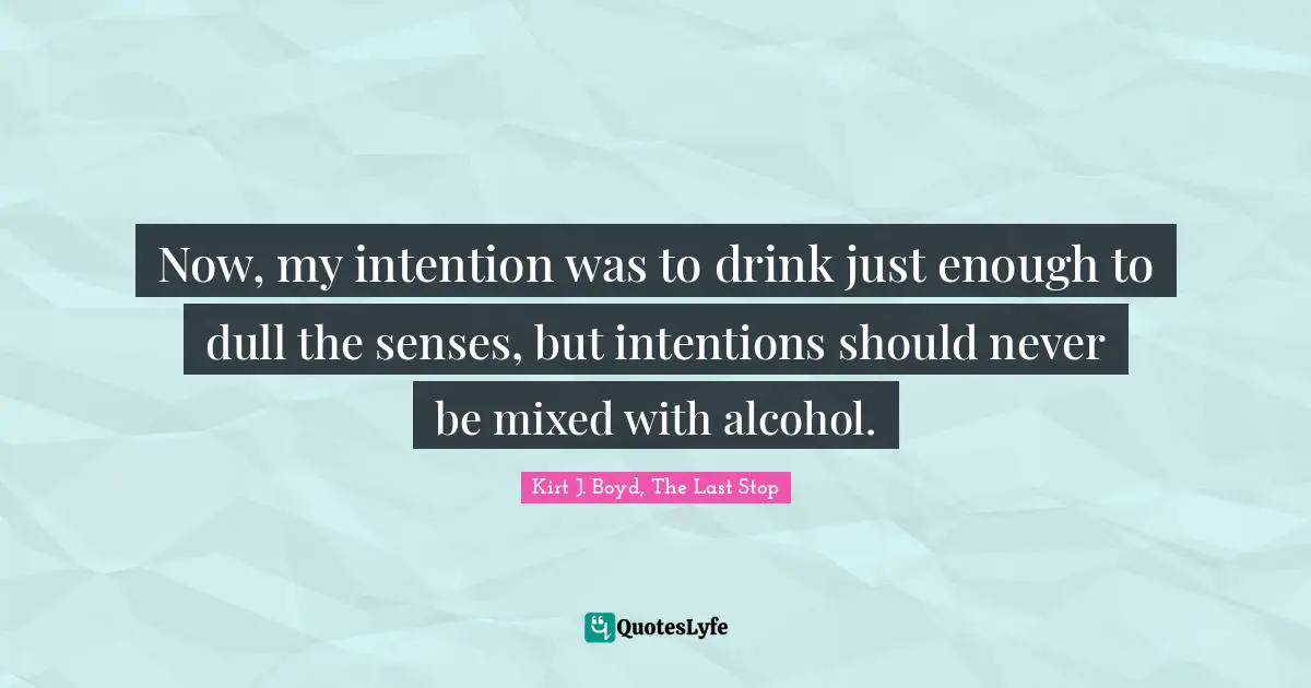 Now, my intention was to drink just enough to dull the senses, but intentions should never be mixed with alcohol.