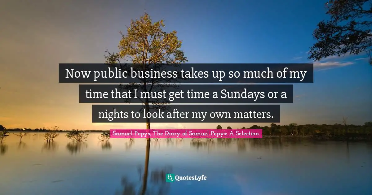 Now public business takes up so much of my time that I must get time a Sundays or a nights to look after my own matters.