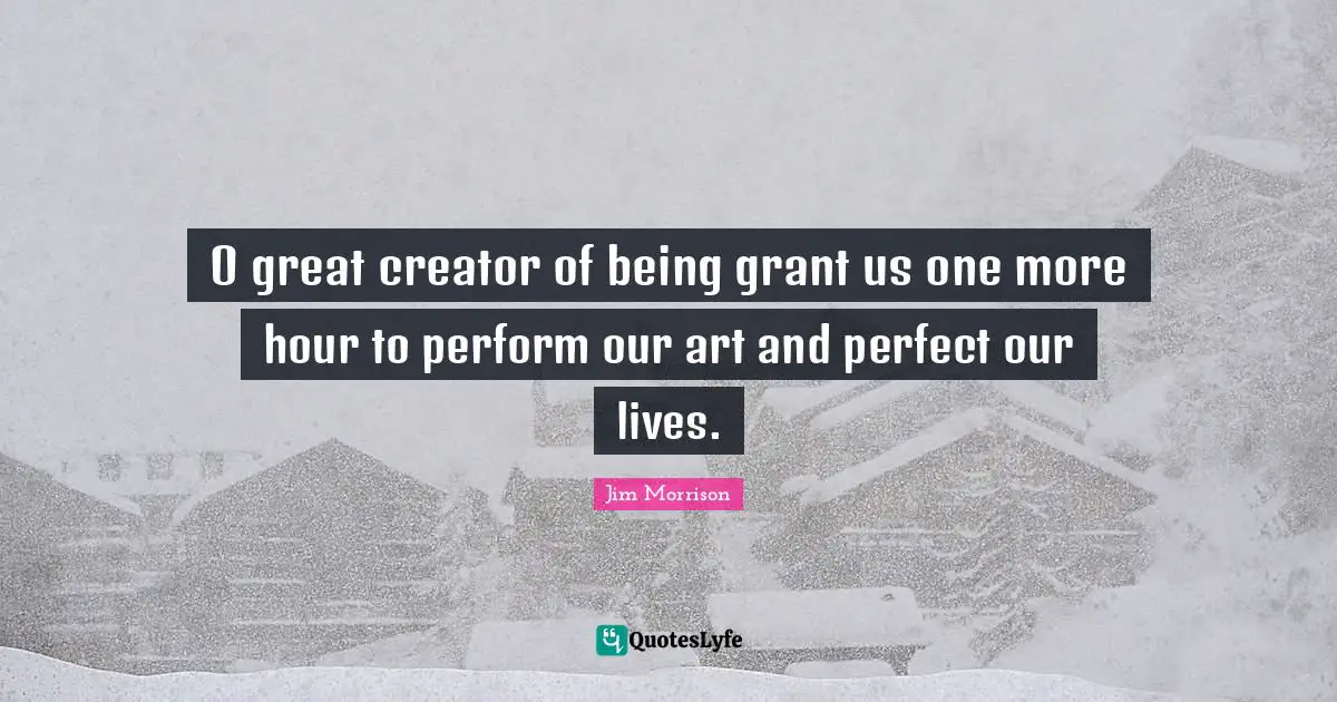 Jim Morrison Quotes: O great creator of being grant us one more hour to perform our art and perfect our lives.