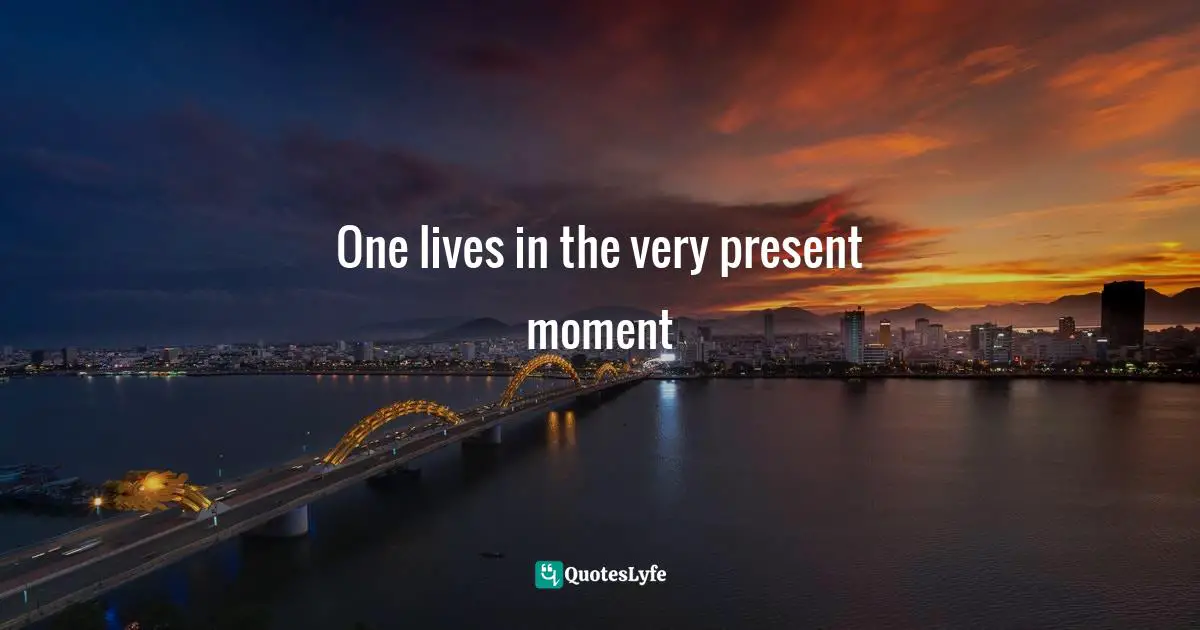 One lives in the very present moment