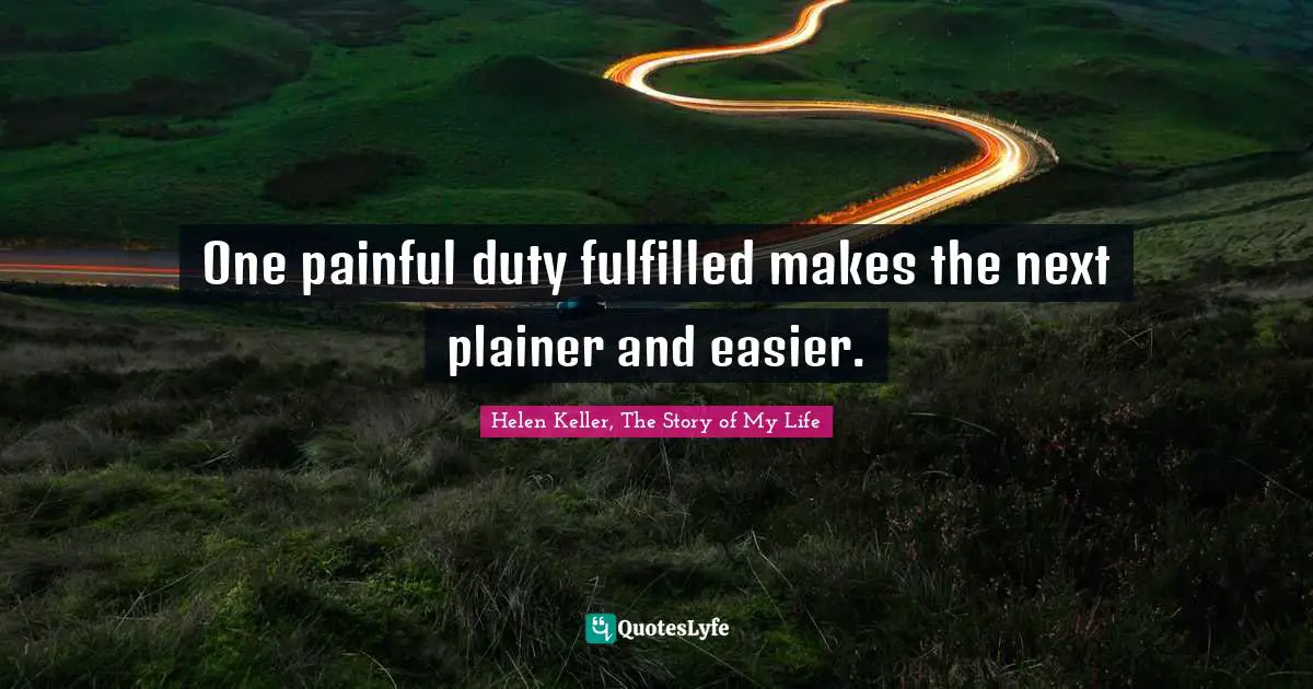 Helen Keller, The Story of My Life Quotes: One painful duty fulfilled makes the next plainer and easier.