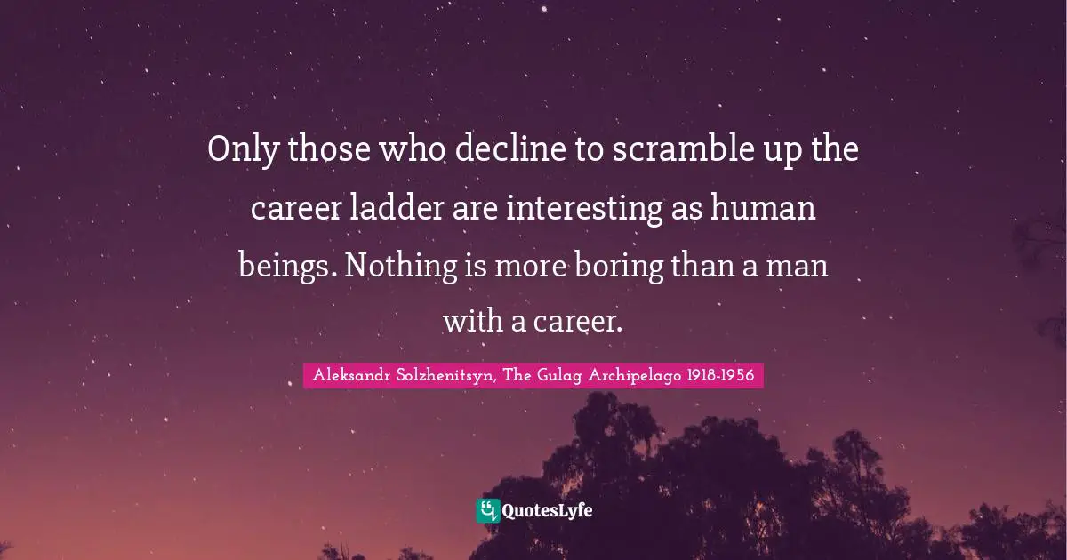 Corporate Quotes: "Only those who decline to scramble up the career ladder are interesting as human beings. Nothing is more boring than a man with a career."