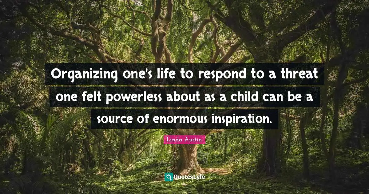 Reference Quotes: "Organizing one's life to respond to a threat one felt powerless about as a child can be a source of enormous inspiration."