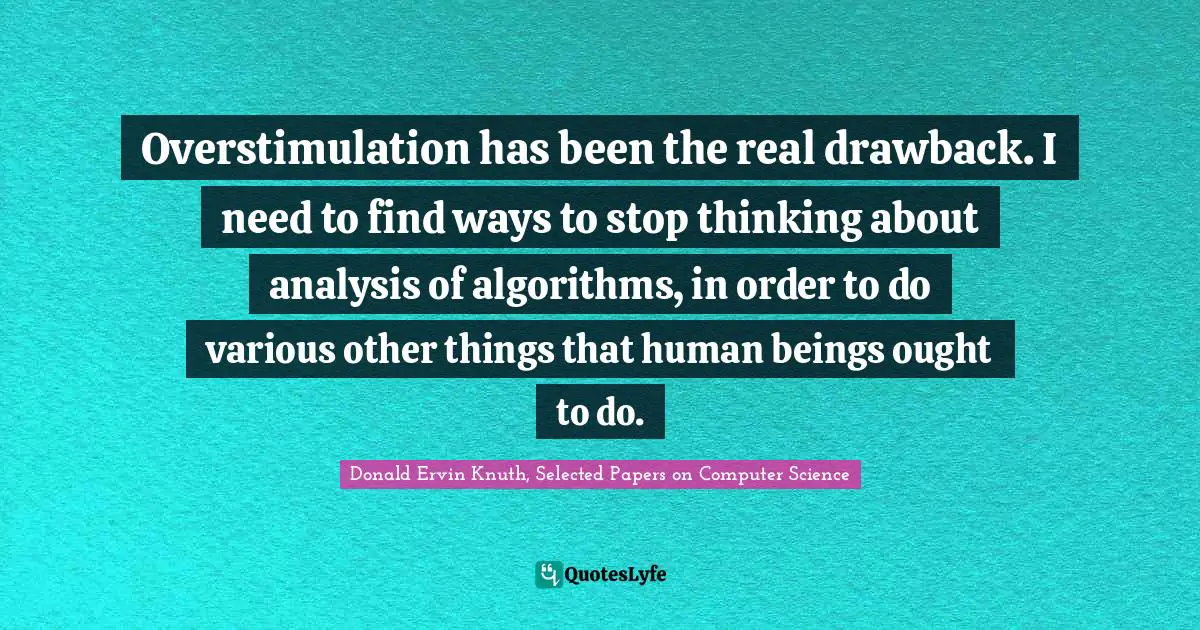 Overstimulation has been the real drawback. I need to find ways to stop thinking about analysis of algorithms, in order to do various other things that human beings ought to do.