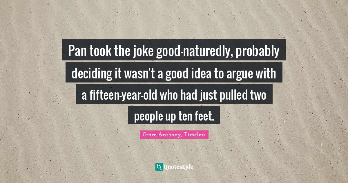 Pan took the joke good-naturedly, probably deciding it wasn't a good idea to argue with a fifteen-year-old who had just pulled two people up ten feet.