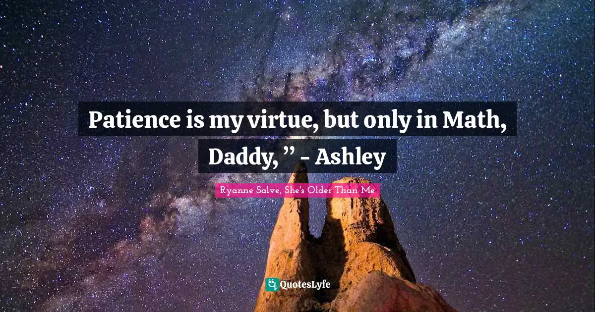 Patience is my virtue, but only in Math, Daddy, ” - Ashley