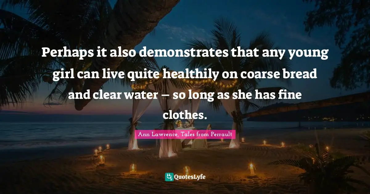 Perhaps it also demonstrates that any young girl can live quite healthily on coarse bread and clear water – so long as she has fine clothes.