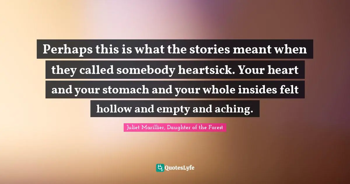 Perhaps this is what the stories meant when they called somebody heartsick. Your heart and your stomach and your whole insides felt hollow and empty and aching.