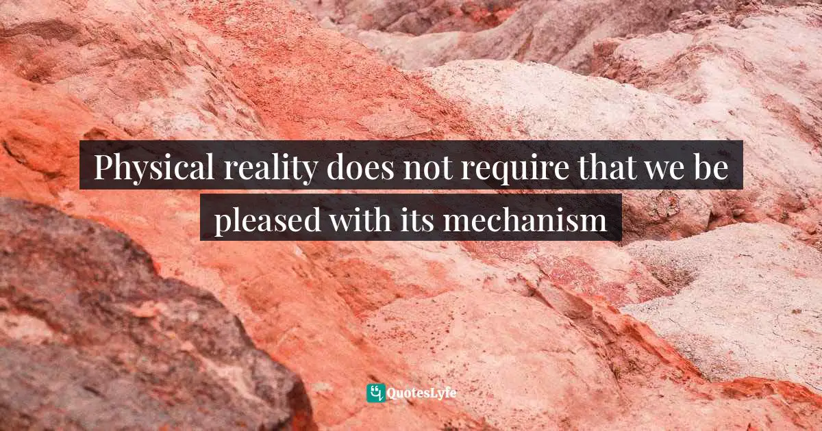 Parallel Worlds Quotes: "Physical reality does not require that we be pleased with its mechanism"