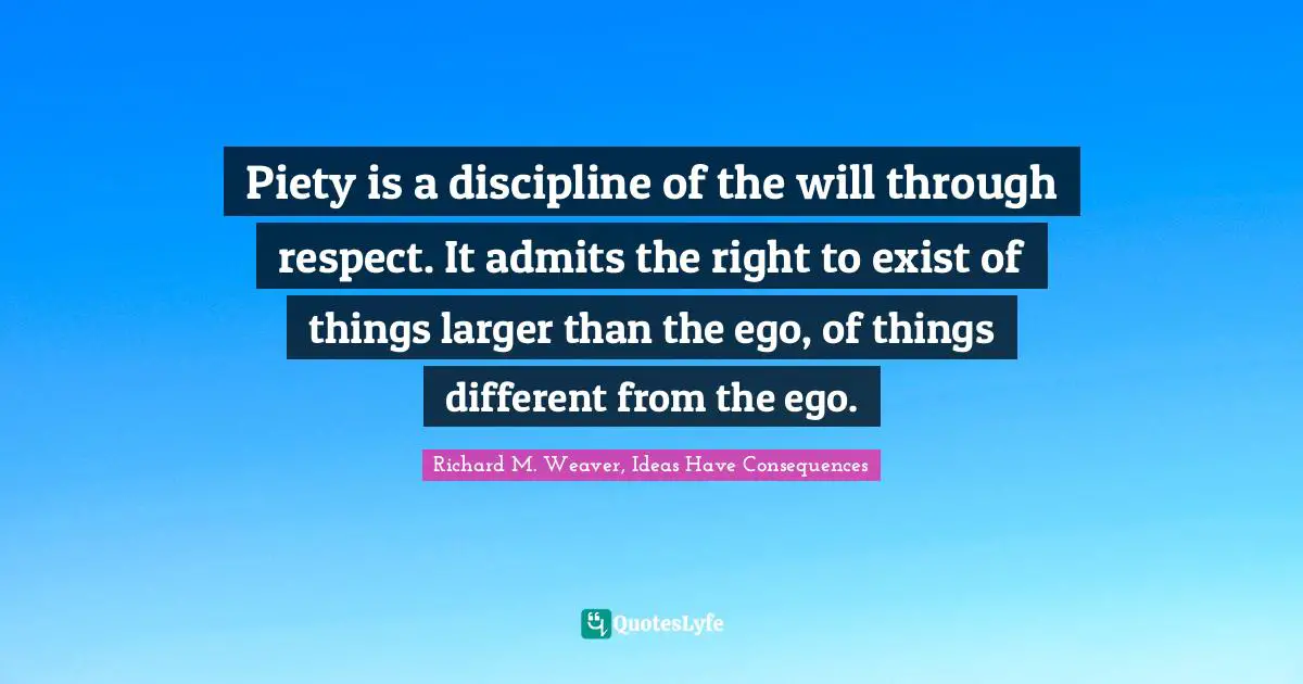 Piety is a discipline of the will through respect. It admits the right to exist of things larger than the ego, of things different from the ego.