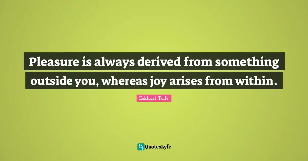 Pleasure is always derived from something outside you, whereas joy arises from within.