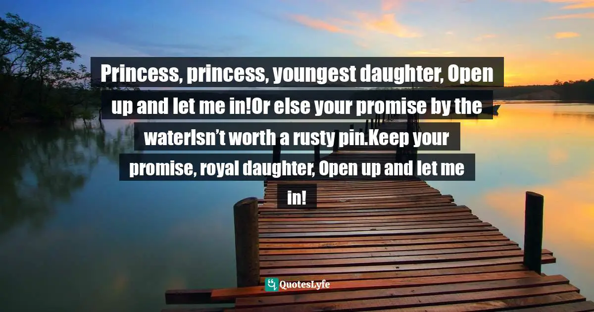 Princess, princess, youngest daughter, Open up and let me in!Or else your promise by the waterIsn’t worth a rusty pin.Keep your promise, royal daughter, Open up and let me in!