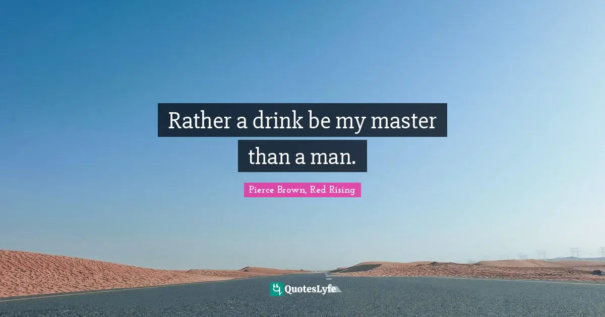 Rather a drink be my master than a man.