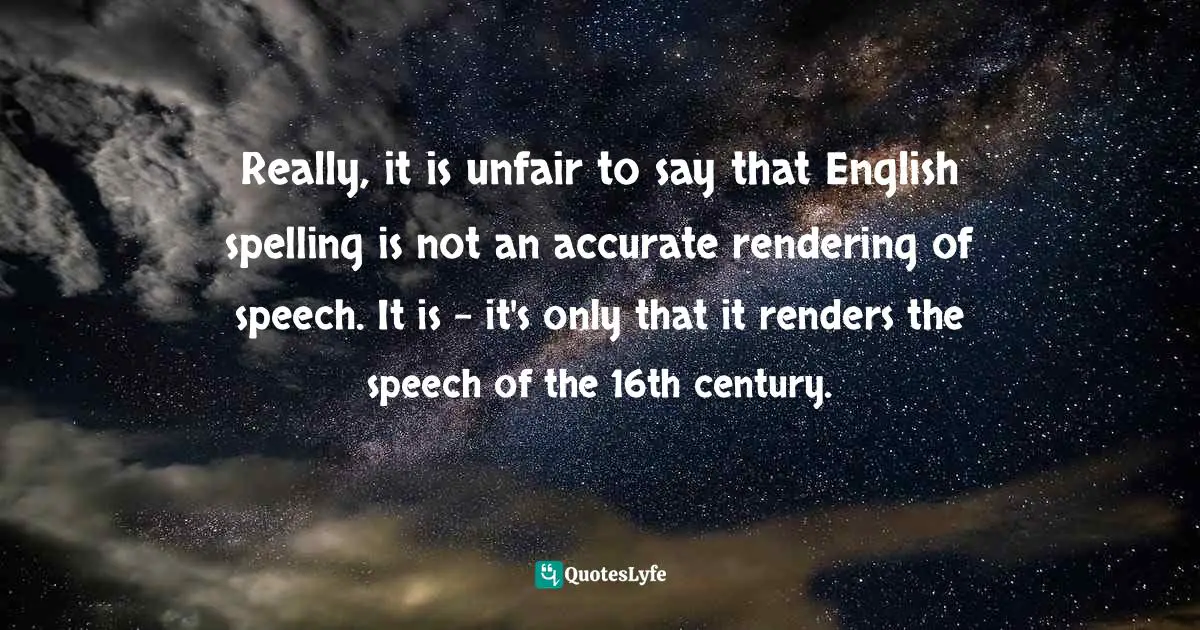 Really, it is unfair to say that English spelling is not an accurate rendering of speech. It is – it's only that it renders the speech of the 16th century.