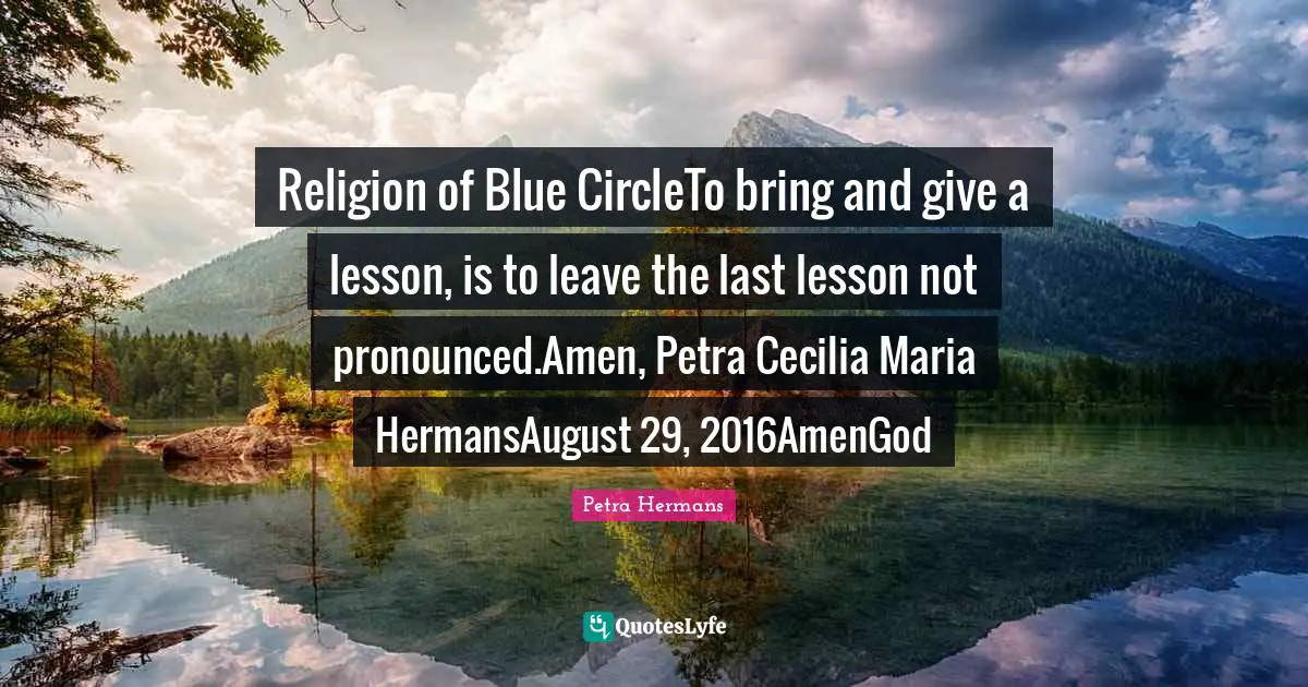 Religion of Blue CircleTo bring and give a lesson, is to leave the last lesson not pronounced.Amen, Petra Cecilia Maria HermansAugust 29, 2016AmenGod