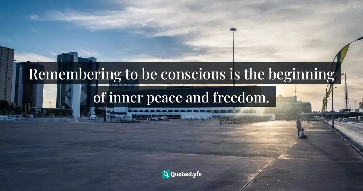 Remembering to be conscious is the beginning of inner peace and freedom.