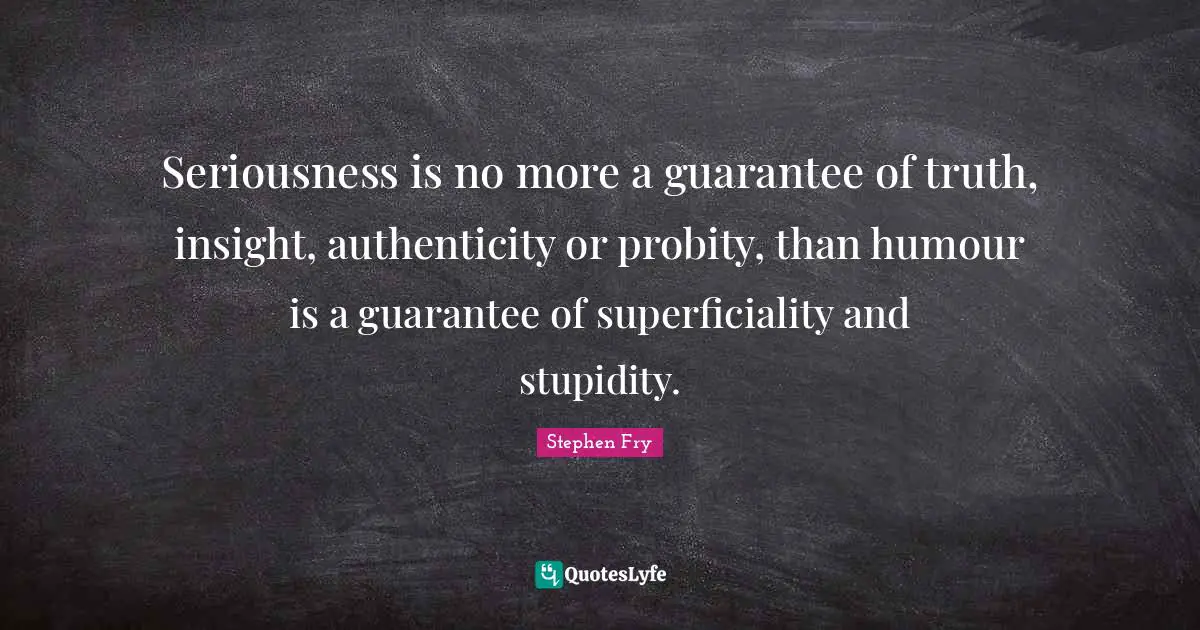 Stephen Fry Quotes: "Seriousness is no more a guarantee of truth, insight, authenticity or probity, than humour is a guarantee of superficiality and stupidity."