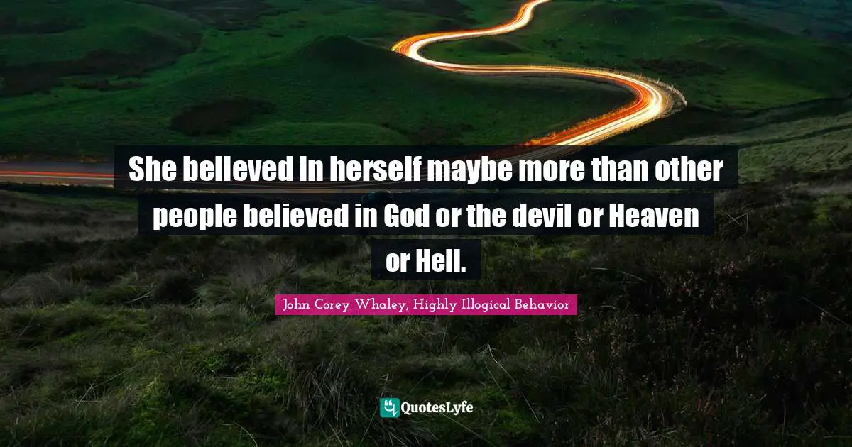 She believed in herself maybe more than other people believed in God or the devil or Heaven or Hell.