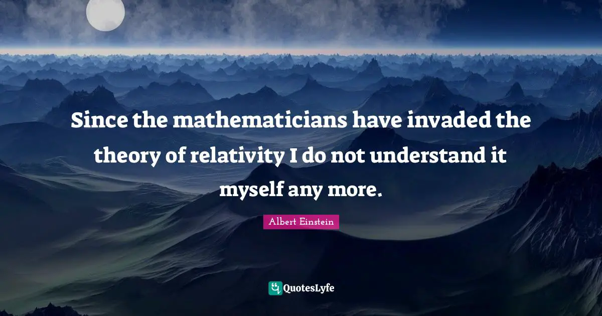 Since the mathematicians have invaded the theory of relativity I do not understand it myself any more.