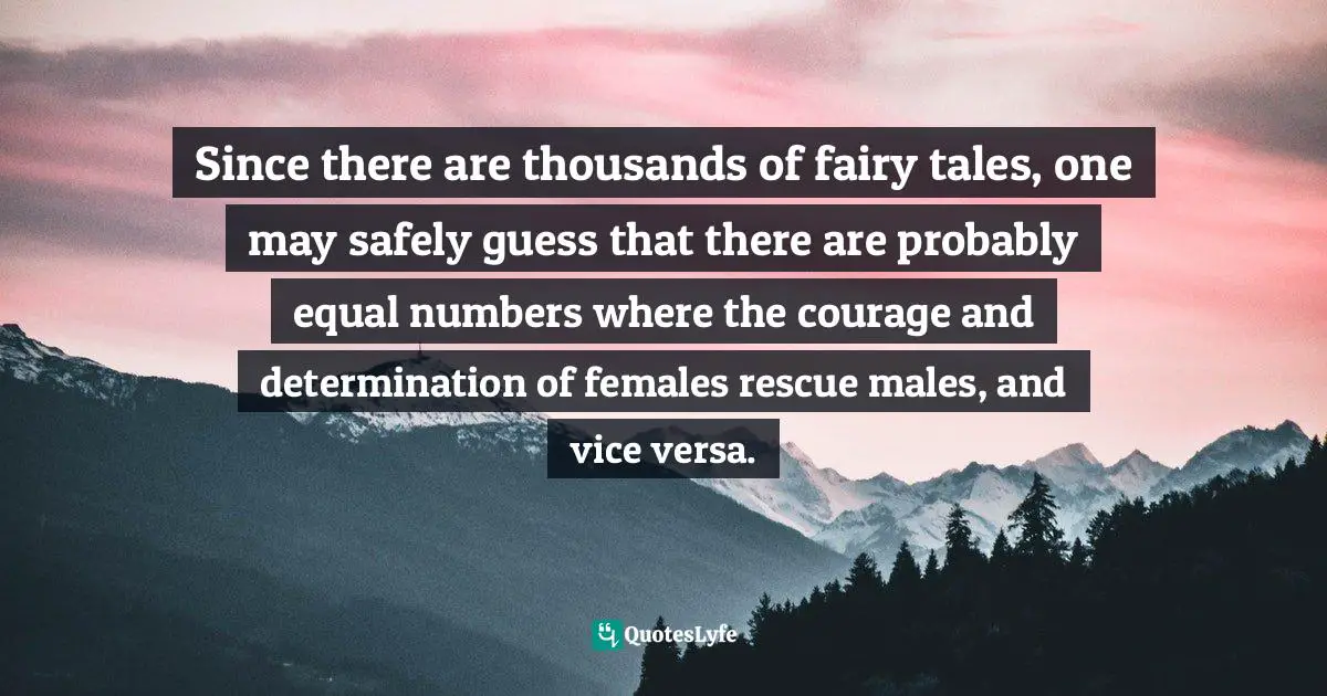 Fairy Tales Quotes: "Since there are thousands of fairy tales, one may safely guess that there are probably equal numbers where the courage and determination of females rescue males, and vice versa."