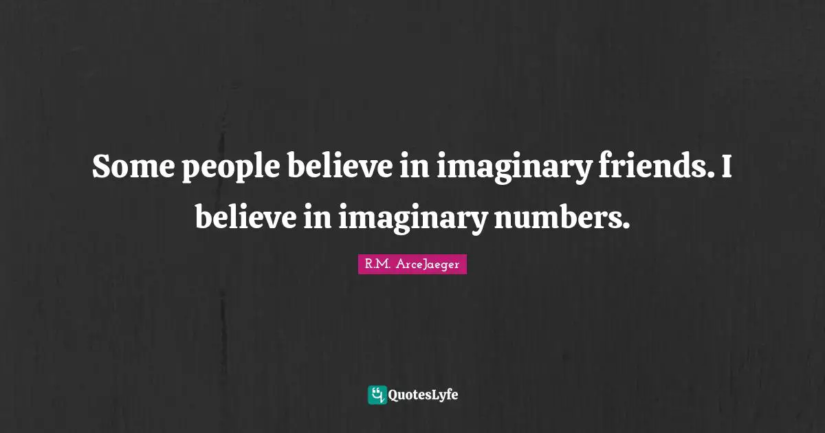 Some people believe in imaginary friends. I believe in imaginary numbers.