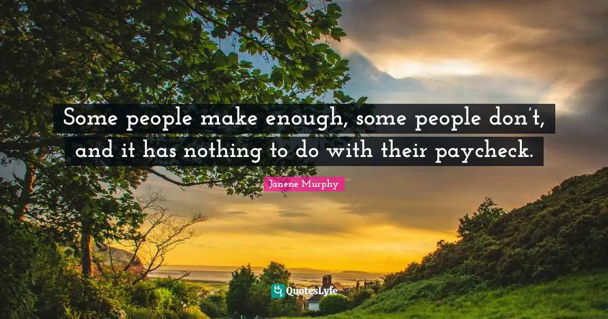 Some people make enough, some people don’t, and it has nothing to do with their paycheck.