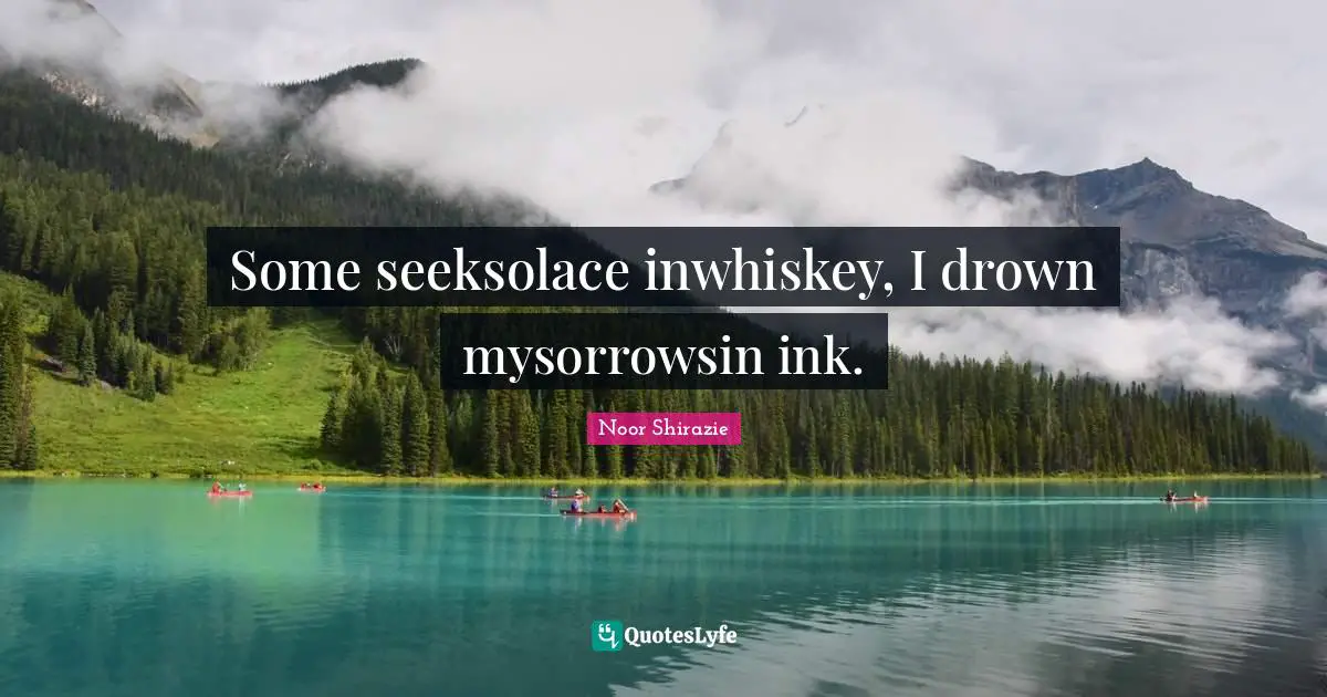 Some seeksolace inwhiskey, I drown mysorrowsin ink.