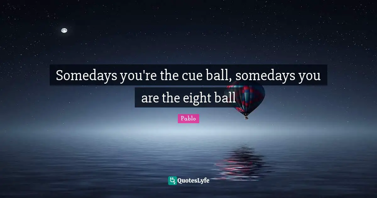 Somedays you're the cue ball, somedays you are the eight ball