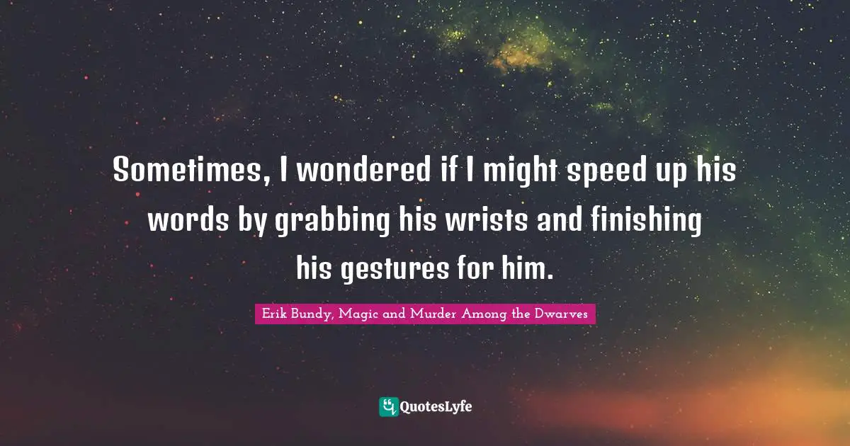 Sometimes, I wondered if I might speed up his words by grabbing his wrists and finishing his gestures for him.