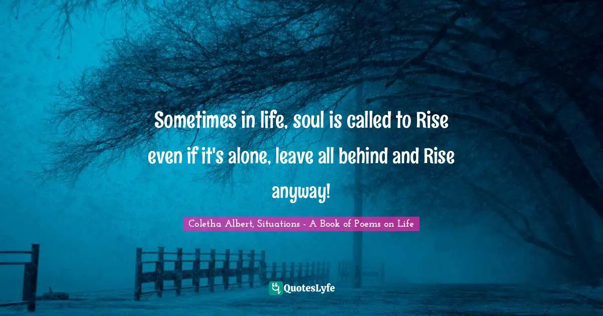 Rise Up Quotes: "Sometimes in life, soul is called to Rise even if it's alone, leave all behind and Rise anyway!"