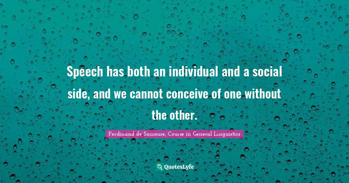 Speech has both an individual and a social side, and we cannot conceive of one without the other.