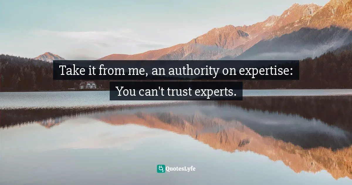 Take it from me, an authority on expertise: You can't trust experts.