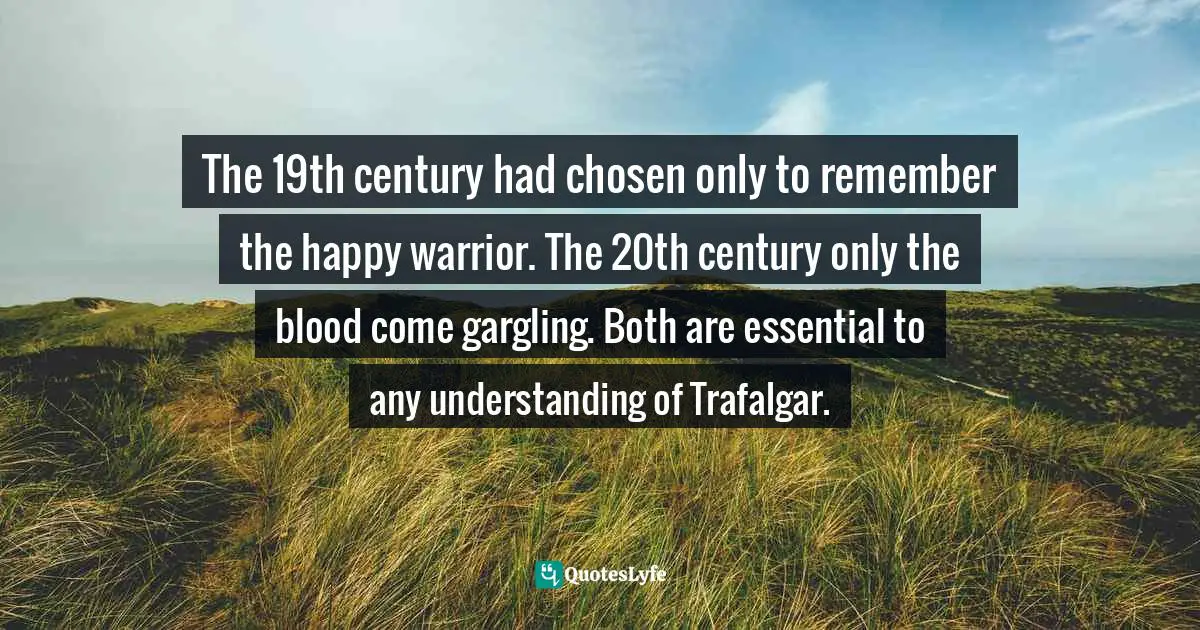 The 19th century had chosen only to remember the happy warrior. The 20th century only the blood come gargling. Both are essential to any understanding of Trafalgar.
