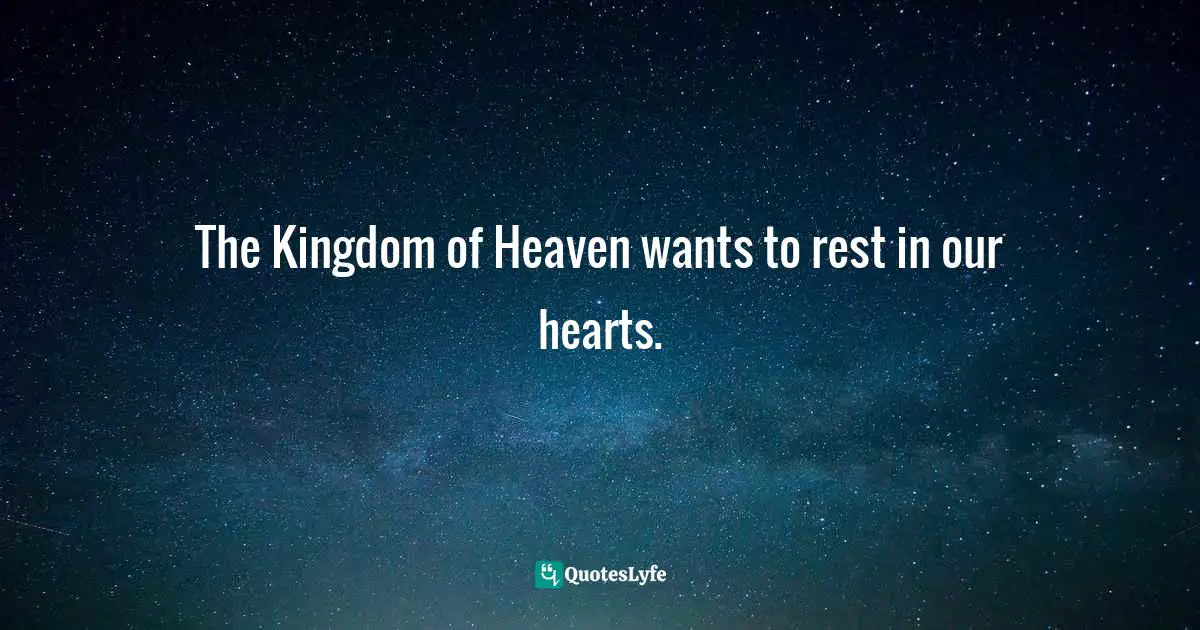 The Kingdom of Heaven wants to rest in our hearts.